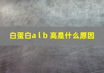 白蛋白a l b 高是什么原因